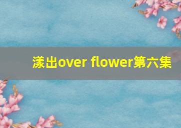 漾出over flower第六集